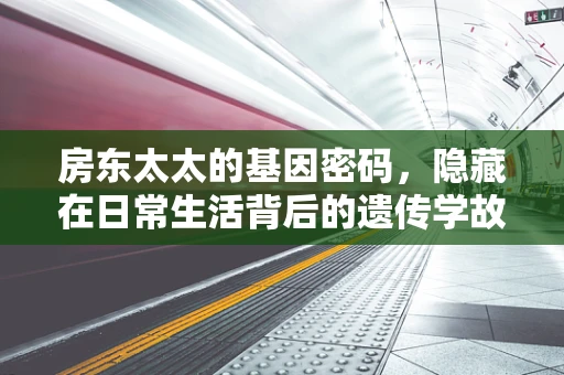 房东太太的基因密码，隐藏在日常生活背后的遗传学故事