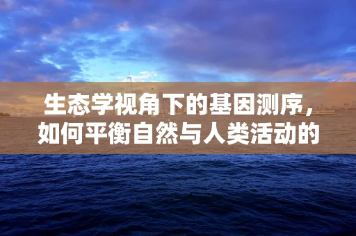 生态学视角下的基因测序，如何平衡自然与人类活动的基因密码？