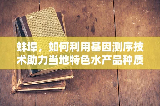 蚌埠，如何利用基因测序技术助力当地特色水产品种质资源保护与利用？