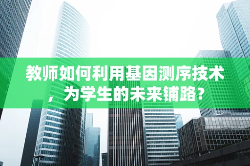 教师如何利用基因测序技术，为学生的未来铺路？