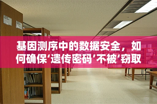 基因测序中的数据安全，如何确保‘遗传密码’不被‘窃取’？