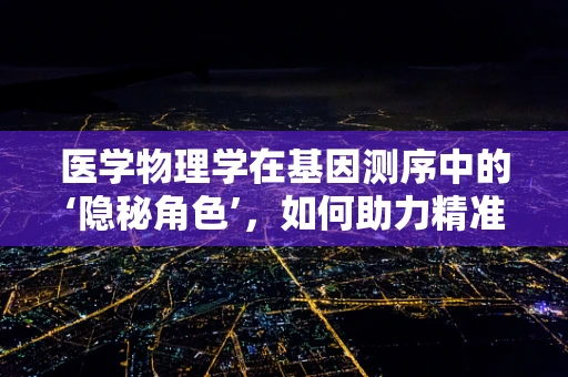 医学物理学在基因测序中的‘隐秘角色’，如何助力精准医疗？