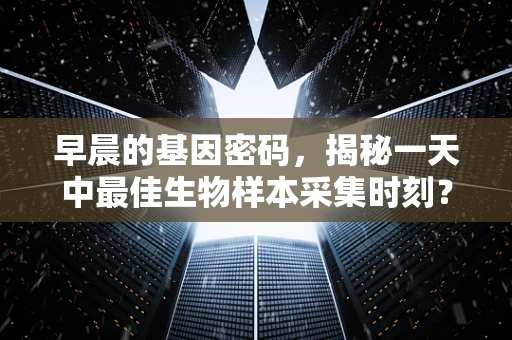 早晨的基因密码，揭秘一天中最佳生物样本采集时刻？