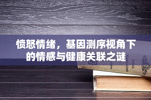 愤怒情绪，基因测序视角下的情感与健康关联之谜