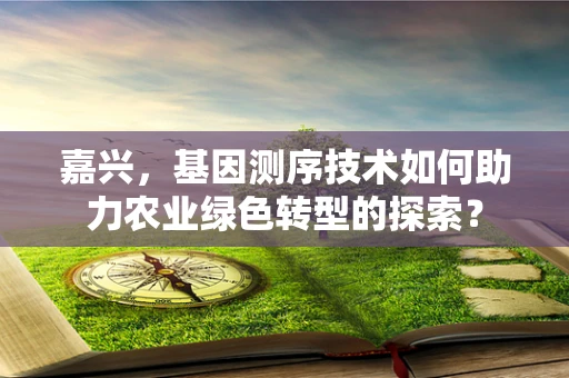 嘉兴，基因测序技术如何助力农业绿色转型的探索？