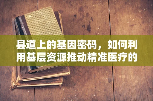 县道上的基因密码，如何利用基层资源推动精准医疗的微光?