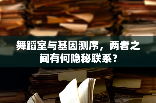 舞蹈室与基因测序，两者之间有何隐秘联系？