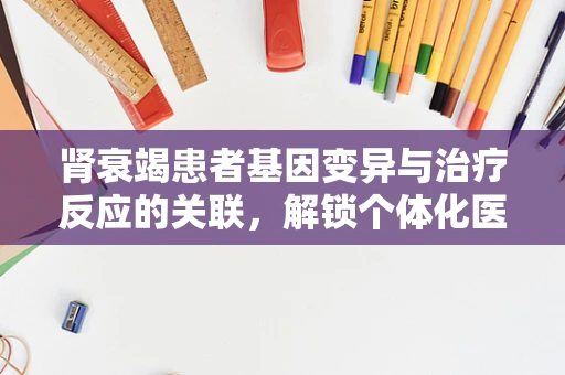 肾衰竭患者基因变异与治疗反应的关联，解锁个体化医疗的新钥匙？