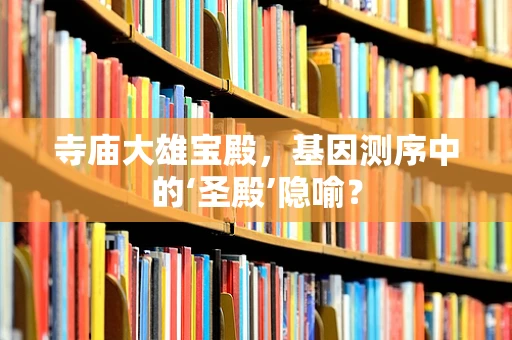 寺庙大雄宝殿，基因测序中的‘圣殿’隐喻？