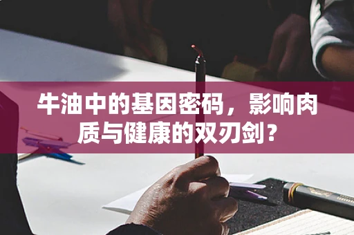 牛油中的基因密码，影响肉质与健康的双刃剑？