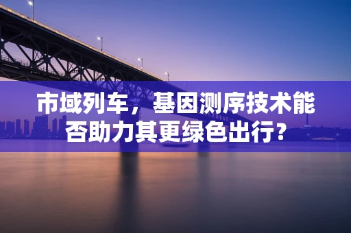 市域列车，基因测序技术能否助力其更绿色出行？