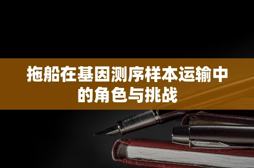 拖船在基因测序样本运输中的角色与挑战