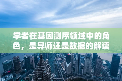 学者在基因测序领域中的角色，是导师还是数据的解读者？