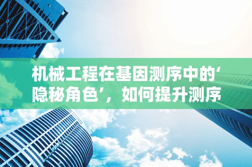 机械工程在基因测序中的‘隐秘角色’，如何提升测序精度与效率？