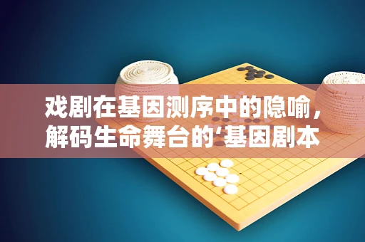 戏剧在基因测序中的隐喻，解码生命舞台的‘基因剧本’