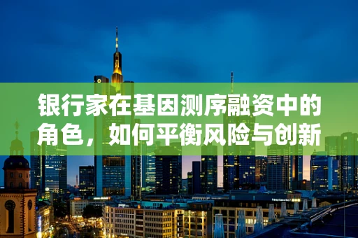 银行家在基因测序融资中的角色，如何平衡风险与创新的资金支持？