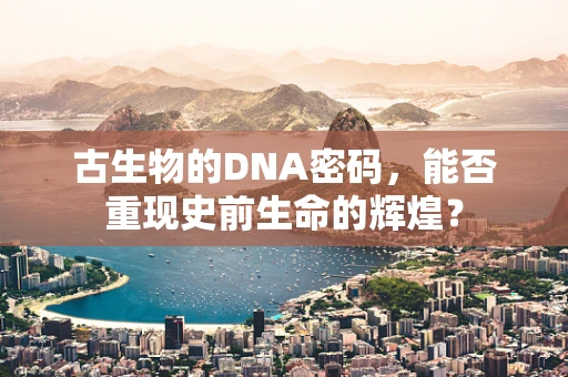 古生物的DNA密码，能否重现史前生命的辉煌？