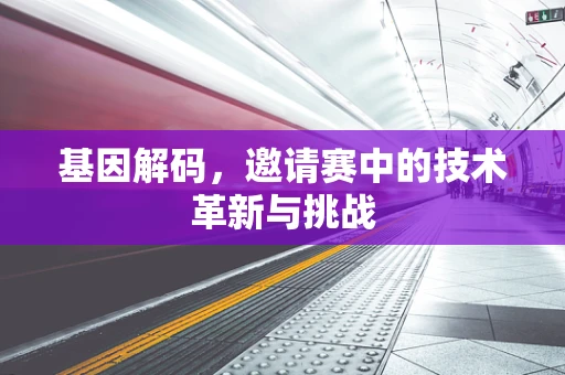 基因解码，邀请赛中的技术革新与挑战