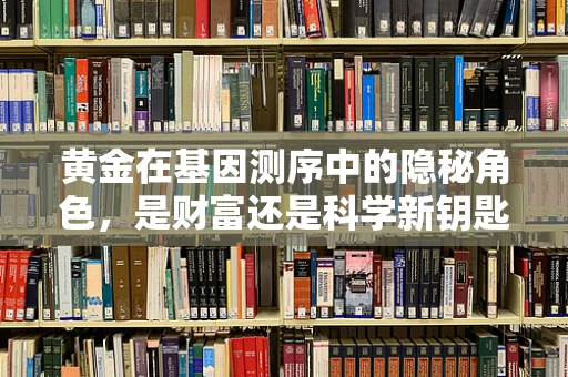 黄金在基因测序中的隐秘角色，是财富还是科学新钥匙？