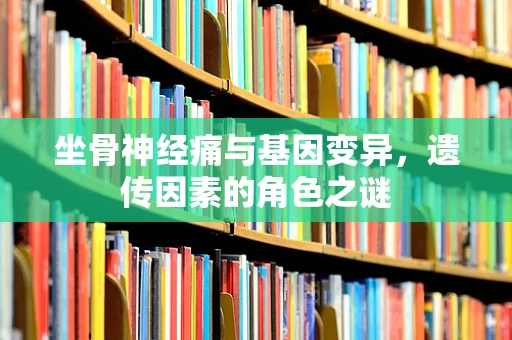 坐骨神经痛与基因变异，遗传因素的角色之谜