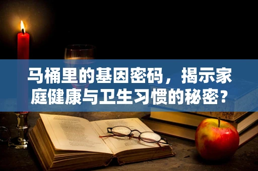 马桶里的基因密码，揭示家庭健康与卫生习惯的秘密？