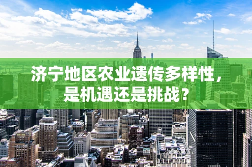 济宁地区农业遗传多样性，是机遇还是挑战？