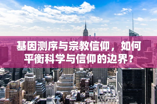 基因测序与宗教信仰，如何平衡科学与信仰的边界？