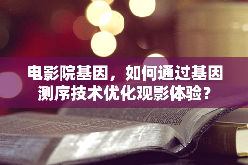 电影院基因，如何通过基因测序技术优化观影体验？