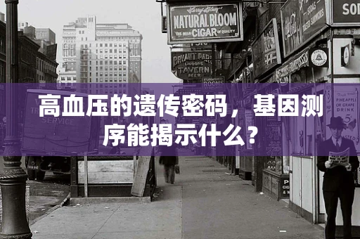 高血压的遗传密码，基因测序能揭示什么？