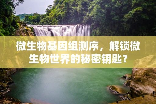 微生物基因组测序，解锁微生物世界的秘密钥匙？