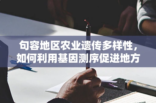 句容地区农业遗传多样性，如何利用基因测序促进地方特色作物保护与利用？