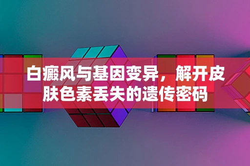 白癜风与基因变异，解开皮肤色素丢失的遗传密码