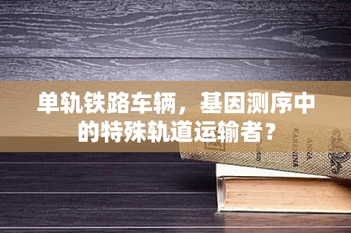 单轨铁路车辆，基因测序中的特殊轨道运输者？