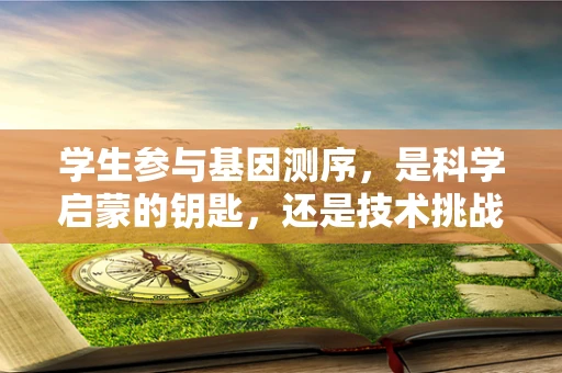 学生参与基因测序，是科学启蒙的钥匙，还是技术挑战的门槛？