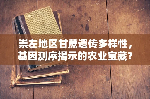 崇左地区甘蔗遗传多样性，基因测序揭示的农业宝藏？