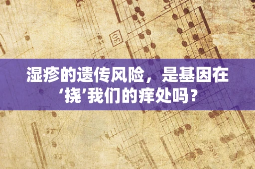 湿疹的遗传风险，是基因在‘挠’我们的痒处吗？