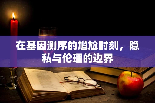 在基因测序的尴尬时刻，隐私与伦理的边界