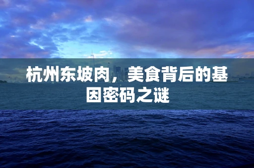 杭州东坡肉，美食背后的基因密码之谜