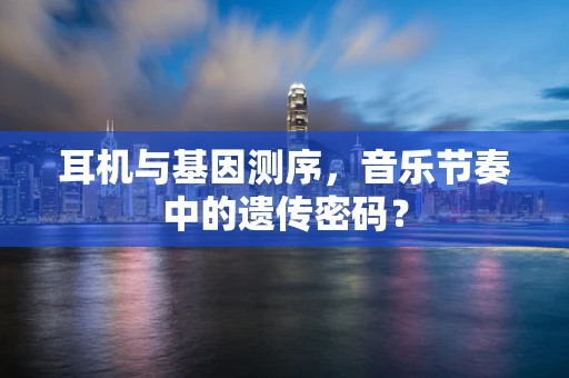 耳机与基因测序，音乐节奏中的遗传密码？