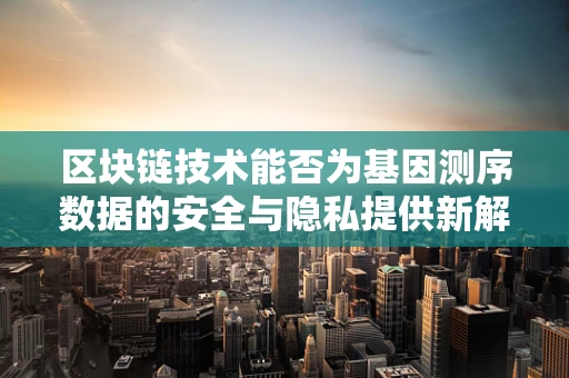 区块链技术能否为基因测序数据的安全与隐私提供新解？