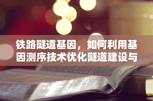 铁路隧道基因，如何利用基因测序技术优化隧道建设与维护？