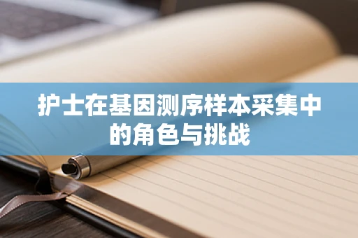 护士在基因测序样本采集中的角色与挑战