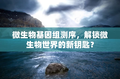 微生物基因组测序，解锁微生物世界的新钥匙？