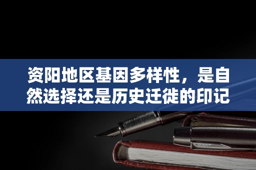 资阳地区基因多样性，是自然选择还是历史迁徙的印记？