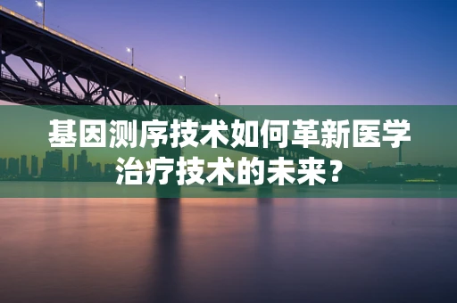 基因测序技术如何革新医学治疗技术的未来？