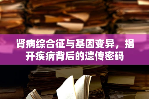 肾病综合征与基因变异，揭开疾病背后的遗传密码