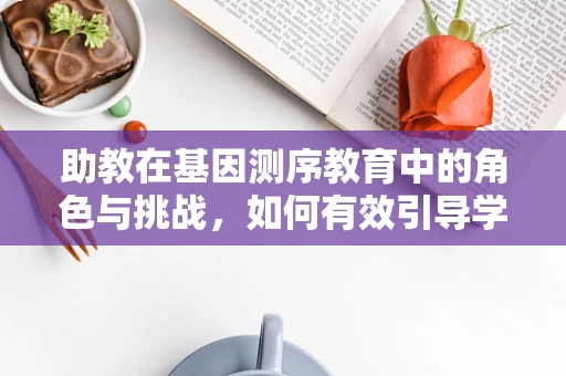 助教在基因测序教育中的角色与挑战，如何有效引导学生探索遗传密码？