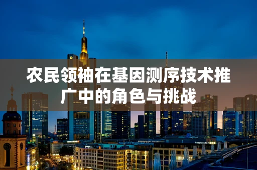 农民领袖在基因测序技术推广中的角色与挑战