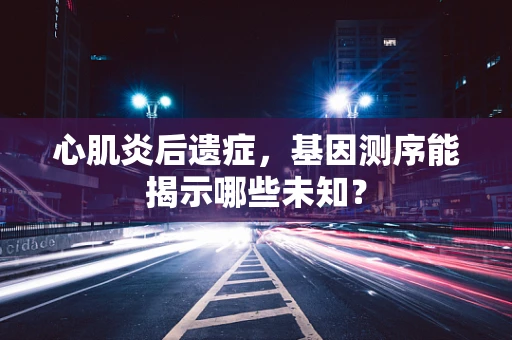 心肌炎后遗症，基因测序能揭示哪些未知？