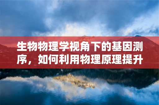 生物物理学视角下的基因测序，如何利用物理原理提升测序精度？